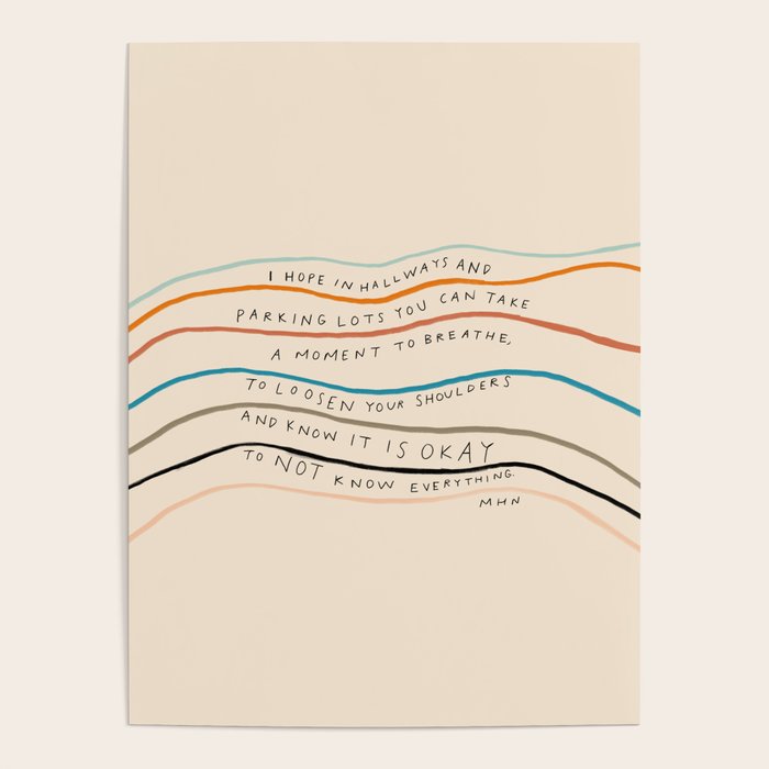 "I Hope In Hallways And Parking Lots You Can Take A Moment To Breathe, To Loosen Your Shoulders And Know It Is Okay To Not Know Everything." Poster Gallery Image 4