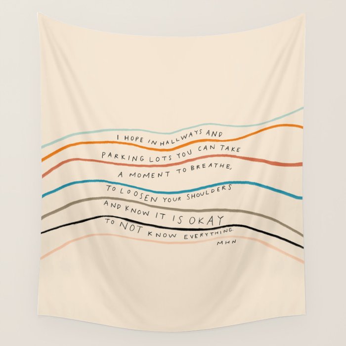 "I Hope In Hallways And Parking Lots You Can Take A Moment To Breathe, To Loosen Your Shoulders And Know It Is Okay To Not Know Everything." Wall Tapestry Gallery Image 4