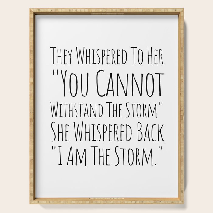 They Whispered To Her You Cannot Withstand The Storm She Whispered Back I Am The Storm Serving Tray Gallery Image 1