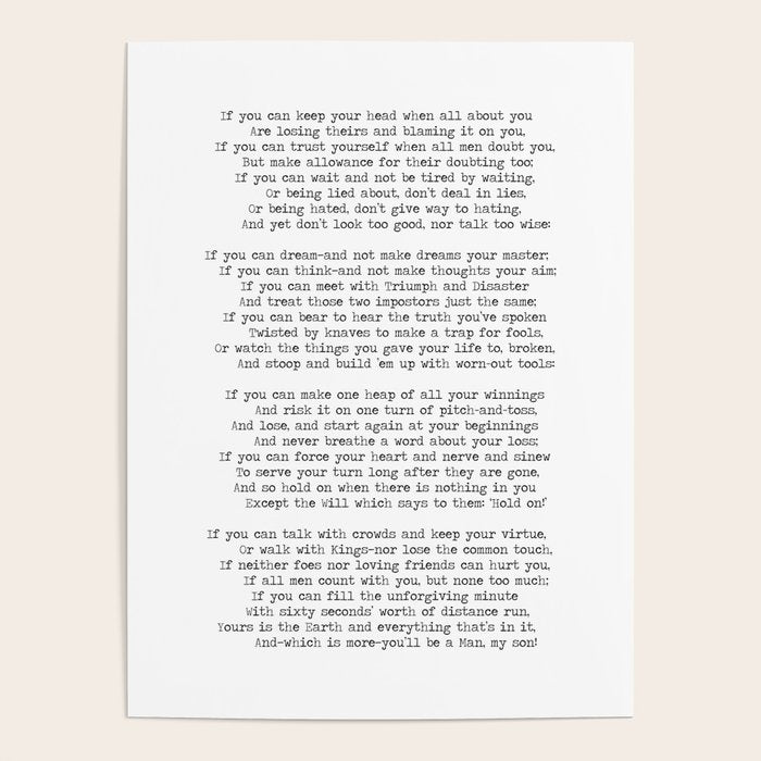 If quote by Rudyard Kipling -If you can keep your head when all about you        Are losing theirs and blaming it on you,    If you can trust yourself when all men doubt you, But make allowance for their doubting too;    Poster Gallery Image 4