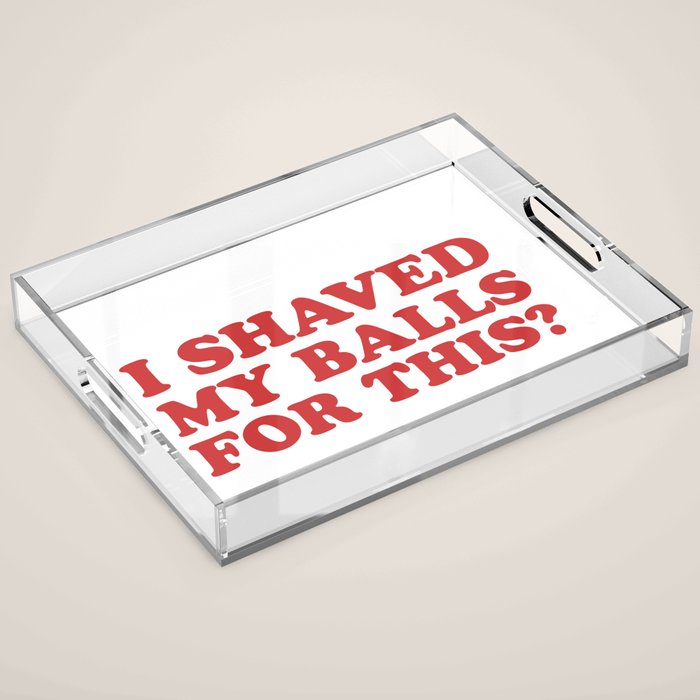 I Shaved My Balls For This, Funny Humor Offensive Quote Acrylic Tray Gallery Image 1
