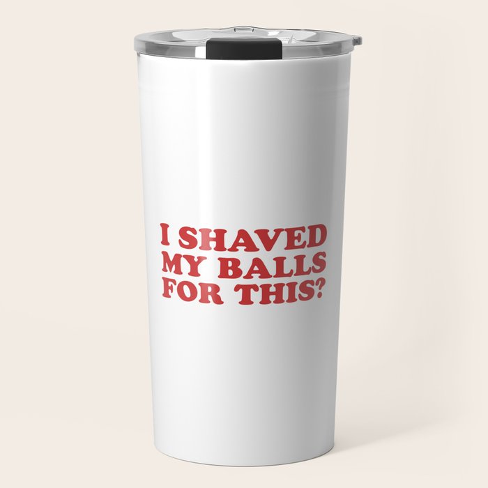 I Shaved My Balls For This, Funny Humor Offensive Quote Travel Mug Gallery Image 1
