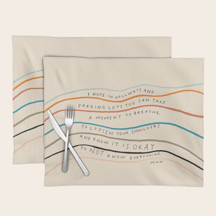 "I Hope In Hallways And Parking Lots You Can Take A Moment To Breathe, To Loosen Your Shoulders And Know It Is Okay To Not Know Everything." Placemat Gallery Image 1