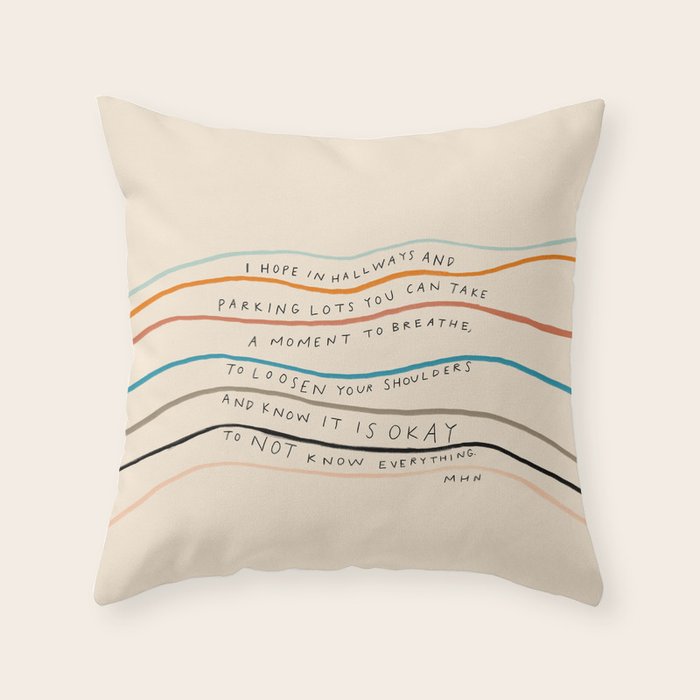 "I Hope In Hallways And Parking Lots You Can Take A Moment To Breathe, To Loosen Your Shoulders And Know It Is Okay To Not Know Everything." Throw Pillow Gallery Image 1