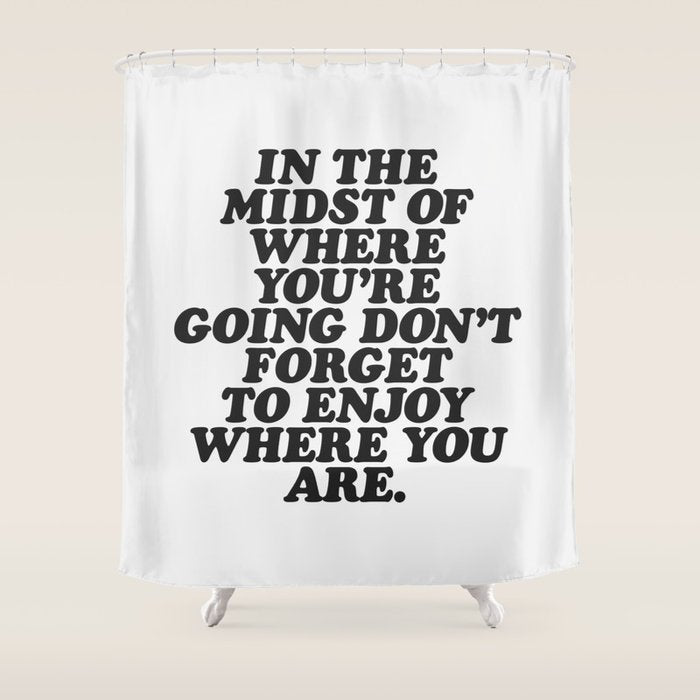 IN THE MIDST OF WHERE YOUâRE GOING DONâT FORGET TO ENJOY WHERE YOU ARE motivational typography Shower Curtain Gallery Image 1
