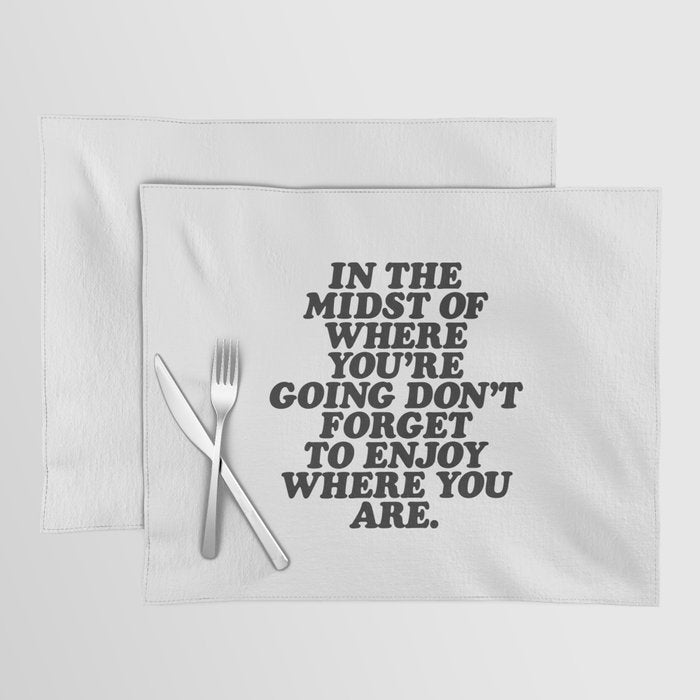 IN THE MIDST OF WHERE YOUâRE GOING DONâT FORGET TO ENJOY WHERE YOU ARE motivational typography Placemat Gallery Image 1