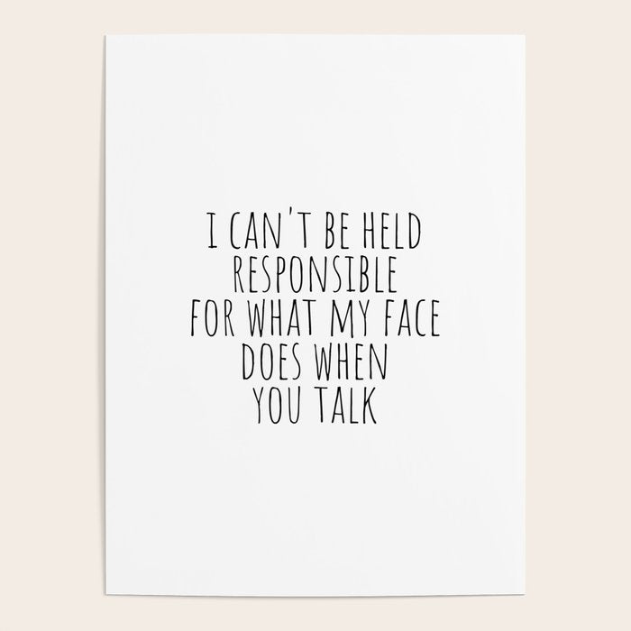 I can't be held responsible for what my face does when you talk Poster Gallery Image 4
