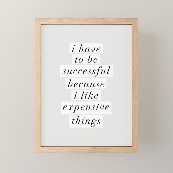 I Have to Be Successful Because I Like Expensive Things monochrome typography home wall decor Mini Art Print Gallery Image 1