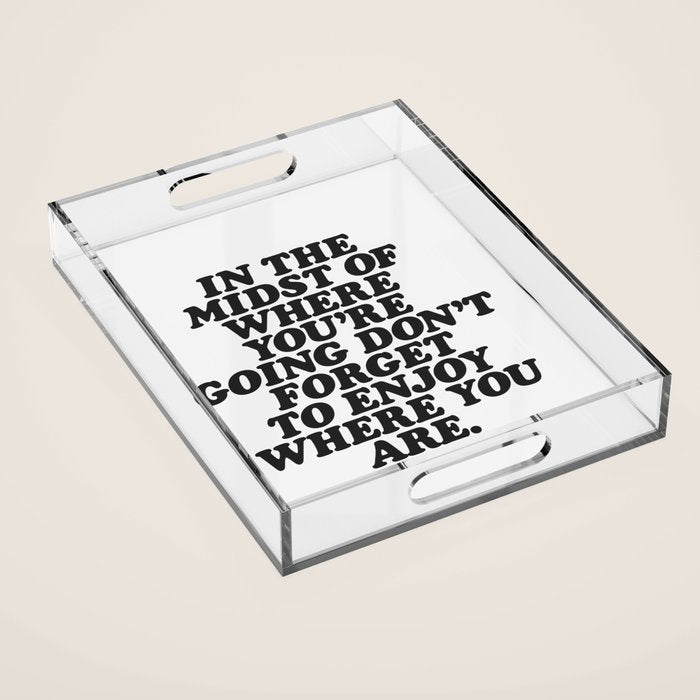 IN THE MIDST OF WHERE YOUâRE GOING DONâT FORGET TO ENJOY WHERE YOU ARE motivational typography Acrylic Tray Gallery Image 1