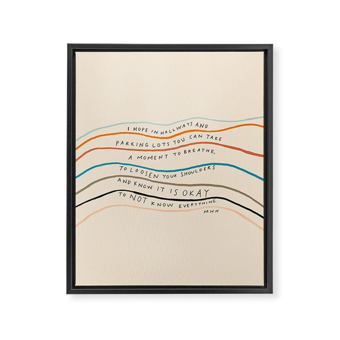 "I Hope In Hallways And Parking Lots You Can Take A Moment To Breathe, To Loosen Your Shoulders And Know It Is Okay To Not Know Everything." Framed Canvas Print Gallery Image 1