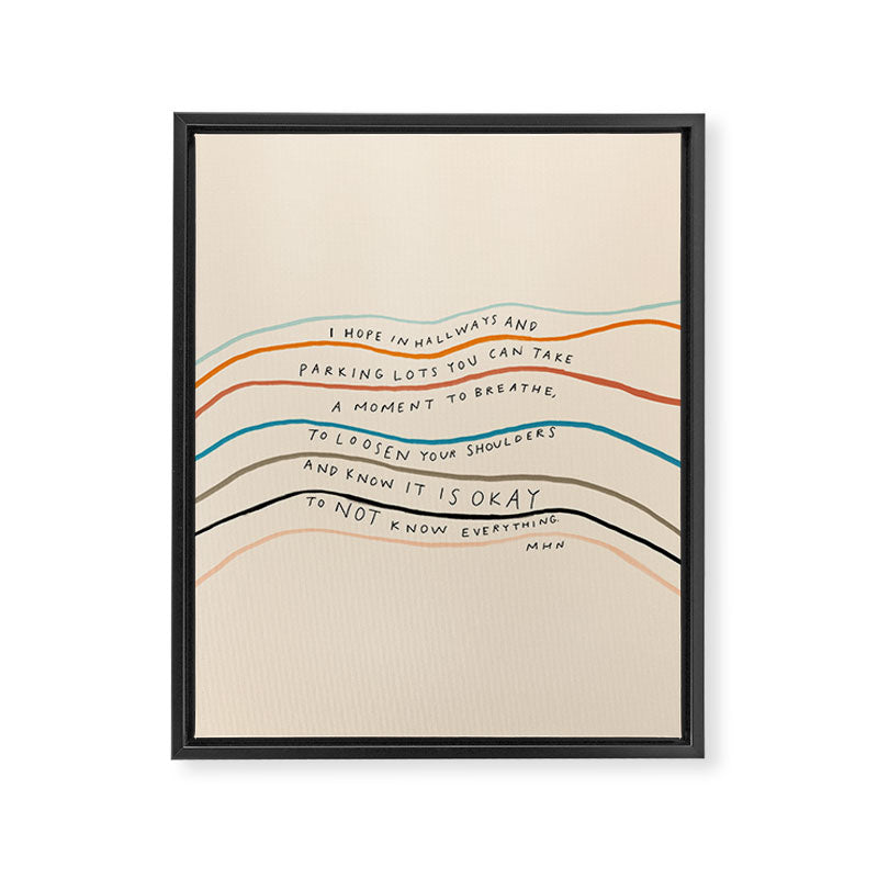 "I Hope In Hallways And Parking Lots You Can Take A Moment To Breathe, To Loosen Your Shoulders And Know It Is Okay To Not Know Everything." Framed Canvas Print Gallery Image 3