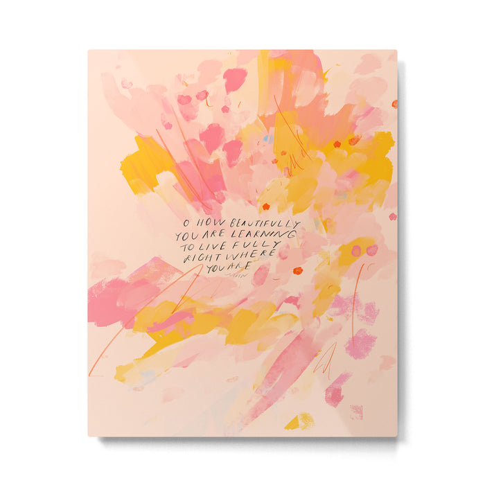 "O How Beautifully You Are Learning To Live Fully Right Where You Are." Metal Print Gallery Image 1