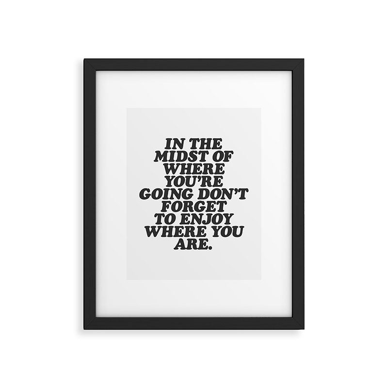 IN THE MIDST OF WHERE YOUâRE GOING DONâT FORGET TO ENJOY WHERE YOU ARE motivational typography Framed Art Print Gallery Image 1